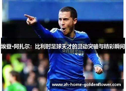 埃登·阿扎尔：比利时足球天才的灵动突破与精彩瞬间