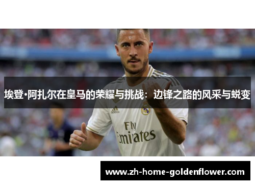 埃登·阿扎尔在皇马的荣耀与挑战:边锋之路的风采与蜕变 埃登·阿扎尔在皇马的荣耀与挑战:边锋之路的风采与蜕变
