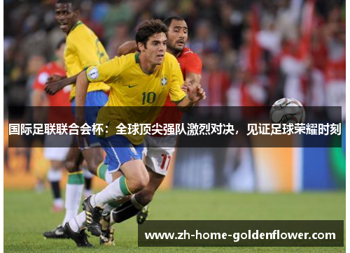 国际足联联合会杯:全球顶尖强队激烈对决,见证足球荣耀时刻 国际足联联合会杯:全球顶尖强队激烈对决,见证足球荣耀时刻