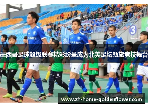墨西哥足球超级联赛精彩纷呈成为北美足坛劲旅竞技舞台 墨西哥足球超级联赛精彩纷呈成为北美足坛劲旅竞技舞台