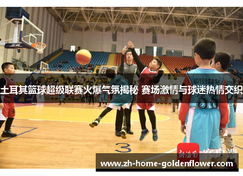 土耳其篮球超级联赛火爆气氛揭秘 赛场激情与球迷热情交织 土耳其篮球超级联赛火爆气氛揭秘 赛场激情与球迷热情交织
