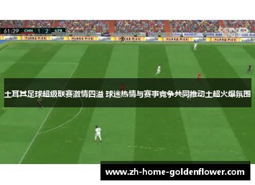 土耳其足球超级联赛激情四溢 球迷热情与赛事竞争共同推动土超火爆氛围 土耳其足球超级联赛激情四溢 球迷热情与赛事竞争共同推动土超火爆氛围