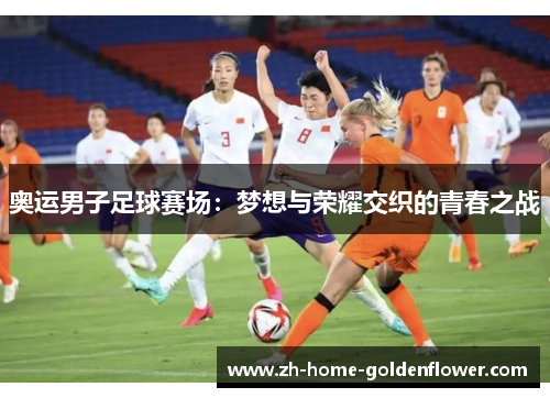 奥运男子足球赛场:梦想与荣耀交织的青春之战 奥运男子足球赛场:梦想与荣耀交织的青春之战