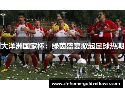 大洋洲国家杯:绿茵盛宴掀起足球热潮 大洋洲国家杯:绿茵盛宴掀起足球热潮