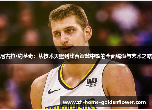 尼古拉·约基奇:从技术天赋到比赛智慧中锋的全面统治与艺术之路 尼古拉·约基奇:从技术天赋到比赛智慧中锋的全面统治与艺术之路