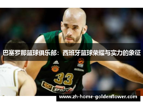 巴塞罗那篮球俱乐部:西班牙篮球荣耀与实力的象征 巴塞罗那篮球俱乐部:西班牙篮球荣耀与实力的象征