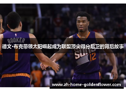 德文·布克带领太阳崛起成为联盟顶尖得分后卫的背后故事 德文·布克带领太阳崛起成为联盟顶尖得分后卫的背后故事