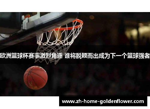 欧洲篮球杯赛事激烈角逐 谁将脱颖而出成为下一个篮球强者 欧洲篮球杯赛事激烈角逐 谁将脱颖而出成为下一个篮球强者