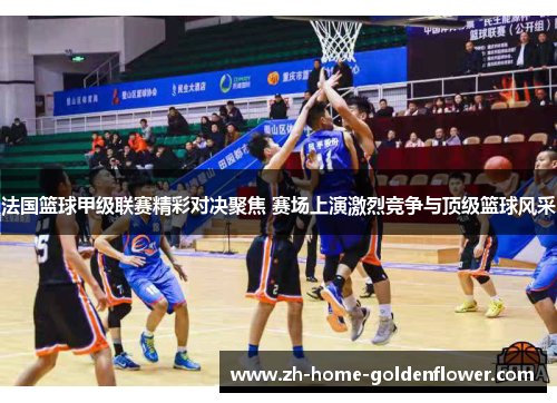 法国篮球甲级联赛精彩对决聚焦 赛场上演激烈竞争与顶级篮球风采 法国篮球甲级联赛精彩对决聚焦 赛场上演激烈竞争与顶级篮球风采