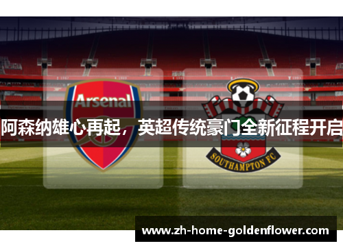 阿森纳雄心再起，英超传统豪门全新征程开启