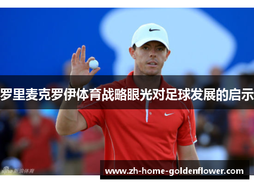 罗里麦克罗伊体育战略眼光对足球发展的启示 罗里麦克罗伊体育战略眼光对足球发展的启示