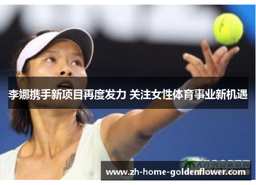 李娜携手新项目再度发力 关注女性体育事业新机遇 李娜携手新项目再度发力 关注女性体育事业新机遇
