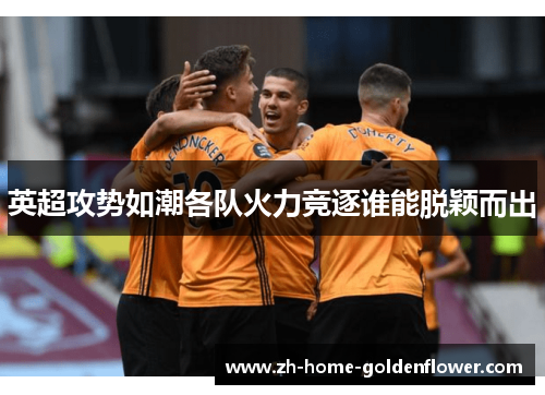 英超攻势如潮各队火力竞逐谁能脱颖而出 英超攻势如潮各队火力竞逐谁能脱颖而出