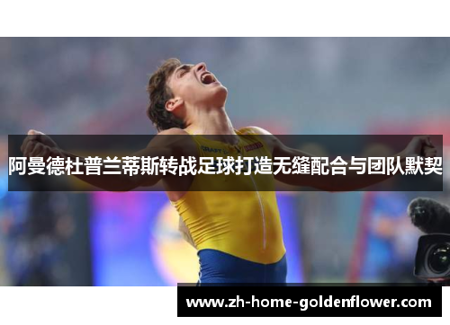 阿曼德杜普兰蒂斯转战足球打造无缝配合与团队默契 阿曼德杜普兰蒂斯转战足球打造无缝配合与团队默契