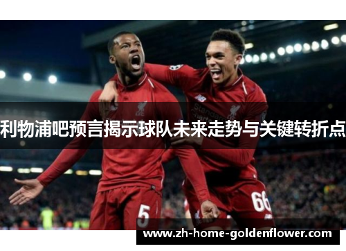 利物浦吧预言揭示球队未来走势与关键转折点 利物浦吧预言揭示球队未来走势与关键转折点