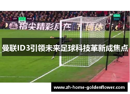 曼联ID3引领未来足球科技革新成焦点 曼联ID3引领未来足球科技革新成焦点