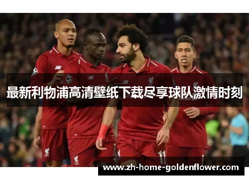 最新利物浦高清壁纸下载尽享球队激情时刻 最新利物浦高清壁纸下载尽享球队激情时刻