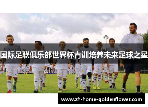 国际足联俱乐部世界杯青训培养未来足球之星 国际足联俱乐部世界杯青训培养未来足球之星